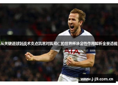 从关键进球到战术支点凯恩对阵拜仁的世界杯决定性作用解析全景透视 从关键进球到战术支点凯恩对阵拜仁的世界杯决定性作用解析全景透视