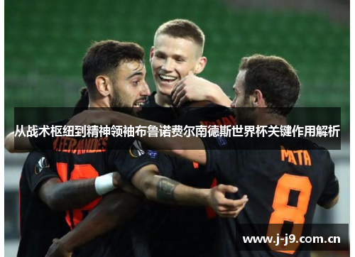 从战术枢纽到精神领袖布鲁诺费尔南德斯世界杯关键作用解析