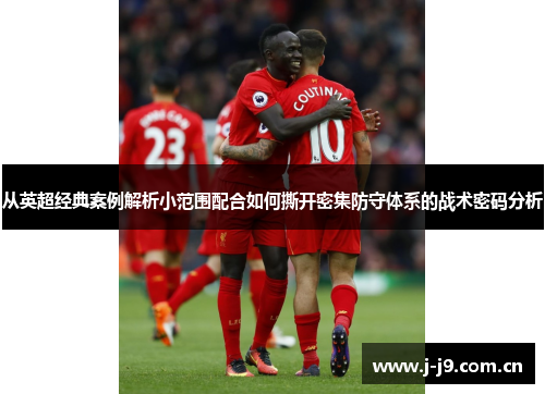 从英超经典案例解析小范围配合如何撕开密集防守体系的战术密码分析 从英超经典案例解析小范围配合如何撕开密集防守体系的战术密码分析