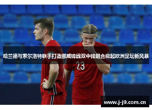 哈兰德与索尔洛特联手打造挪威锋线双中锋组合掀起欧洲足坛新风暴